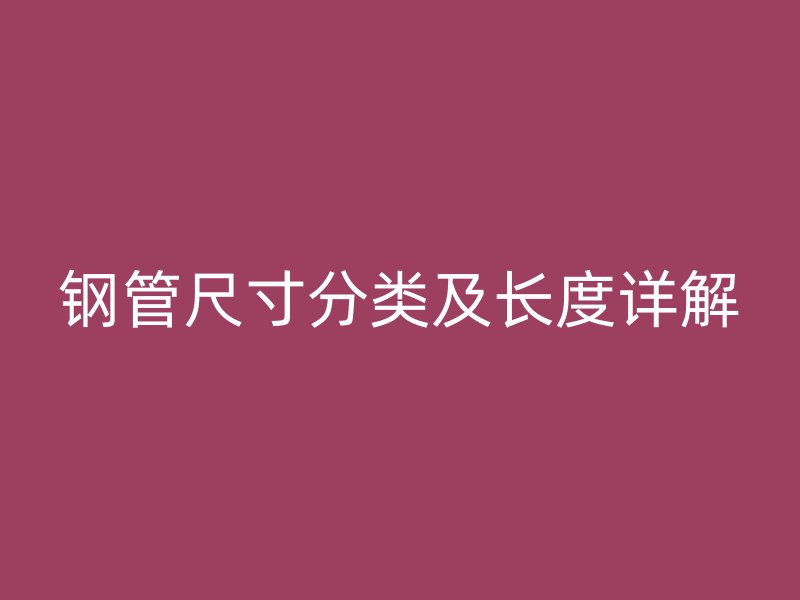 鋼管尺寸分類(lèi)及長(zhǎng)度詳解