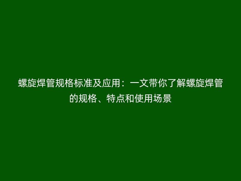 螺旋焊管規格標準及應用：一文帶你了解螺旋焊管的規格、特點和使用場景