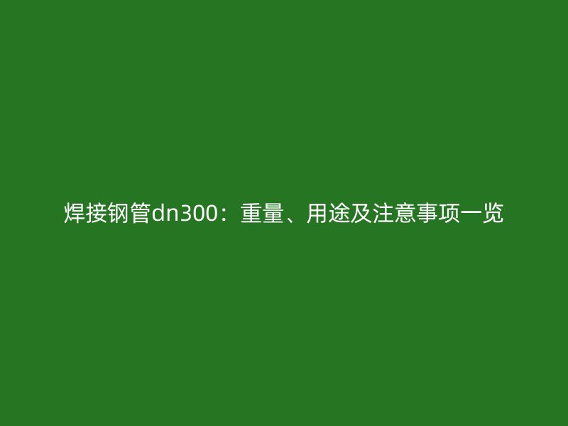 焊接鋼管dn300：重量、用途及注意事項一覽