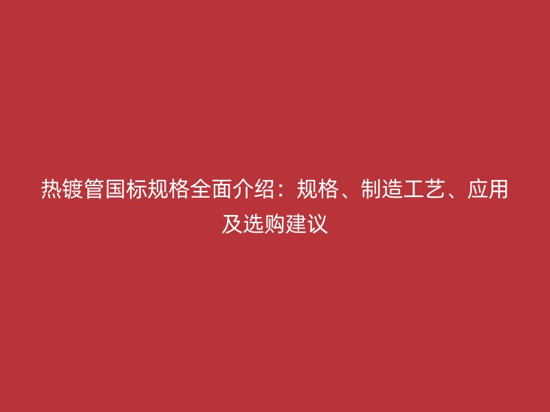 熱鍍管國標規格全面介紹：規格、制造工藝、應用及選購建議