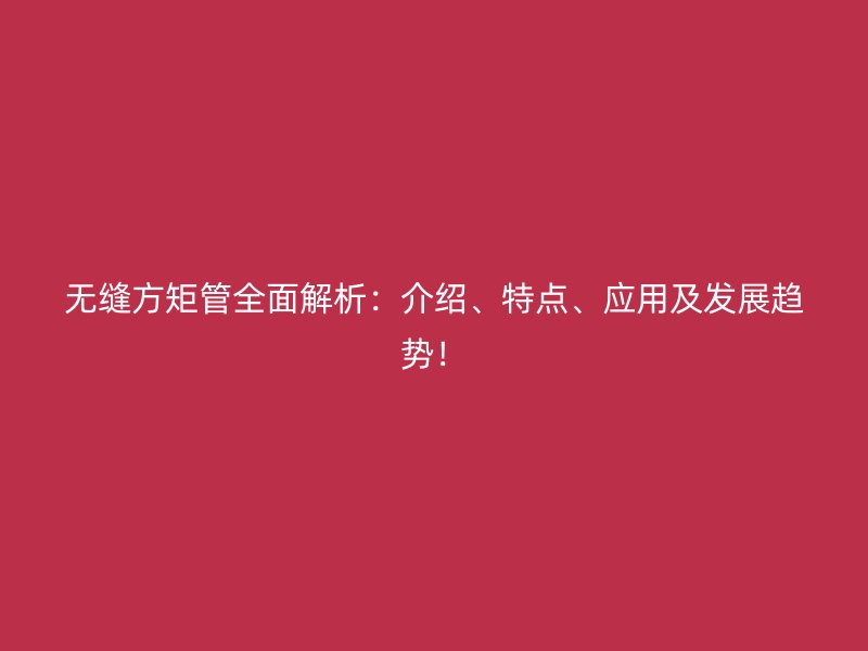無縫方矩管全面解析：介紹、特點、應用及發展趨勢！