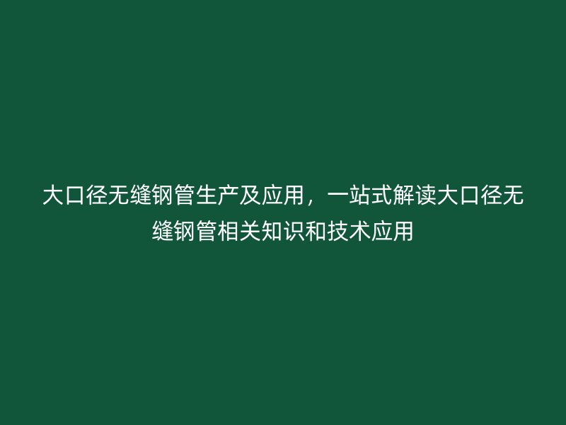 大口徑無縫鋼管生產及應用,一站式解讀大口徑無縫鋼管相關知識和技術應用