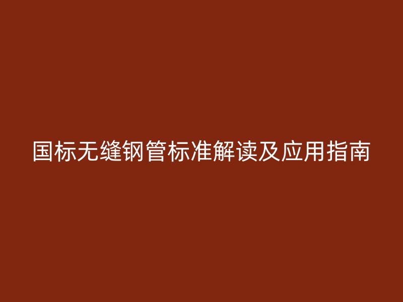 國標無縫鋼管標準解讀及應用指南