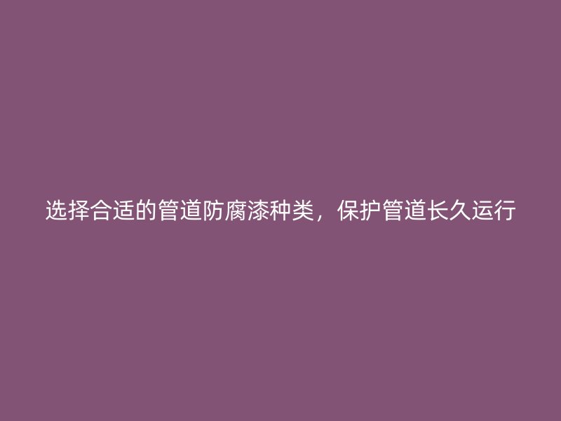 選擇合適的管道防腐漆種類，保護管道長久運行