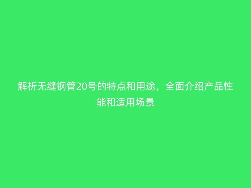 解析無縫鋼管20號的特點和用途，全面介紹產品性能和適用場景