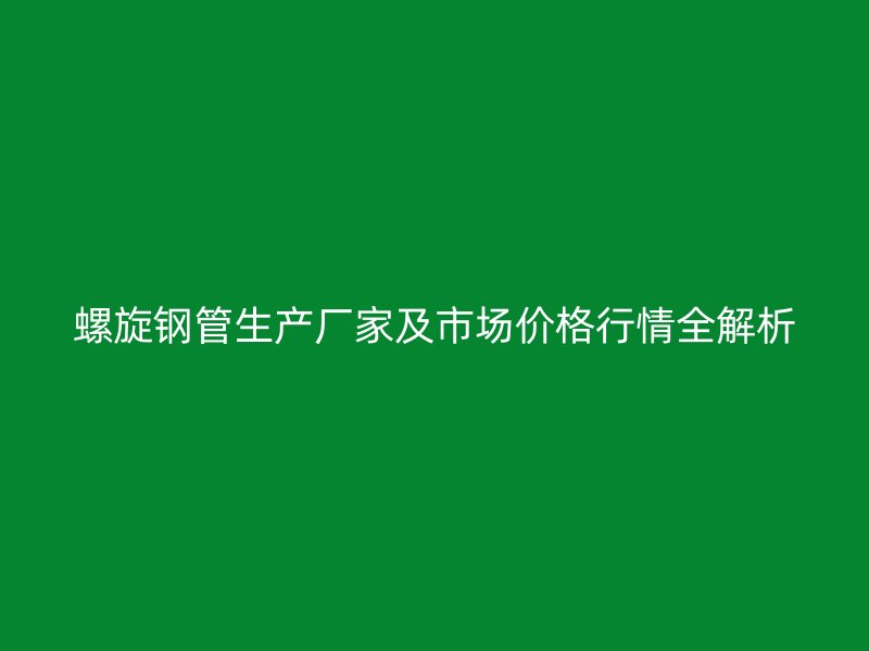 螺旋鋼管生產廠家及市場價格行情全解析