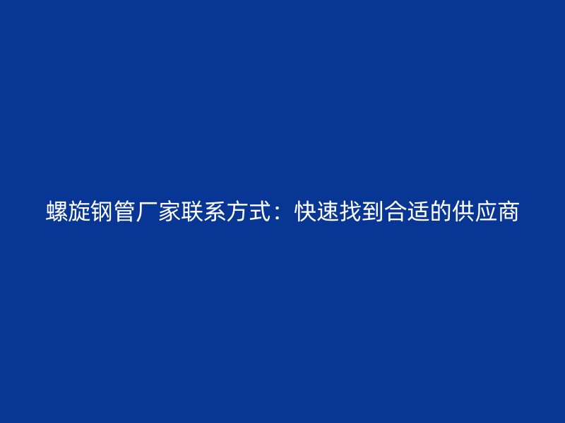 螺旋鋼管廠家聯系方式：快速找到合適的供應商