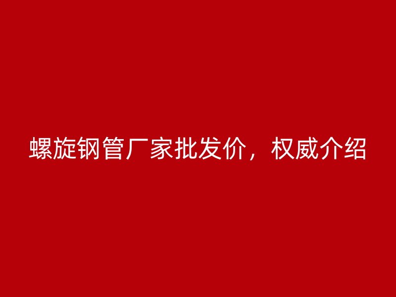 螺旋鋼管廠家批發價，權威介紹