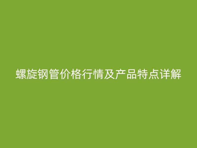 螺旋鋼管價格行情及產品特點詳解