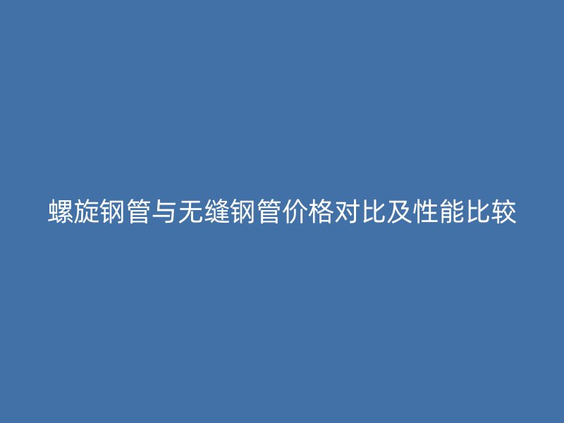 螺旋鋼管與無縫鋼管價格對比及性能比較
