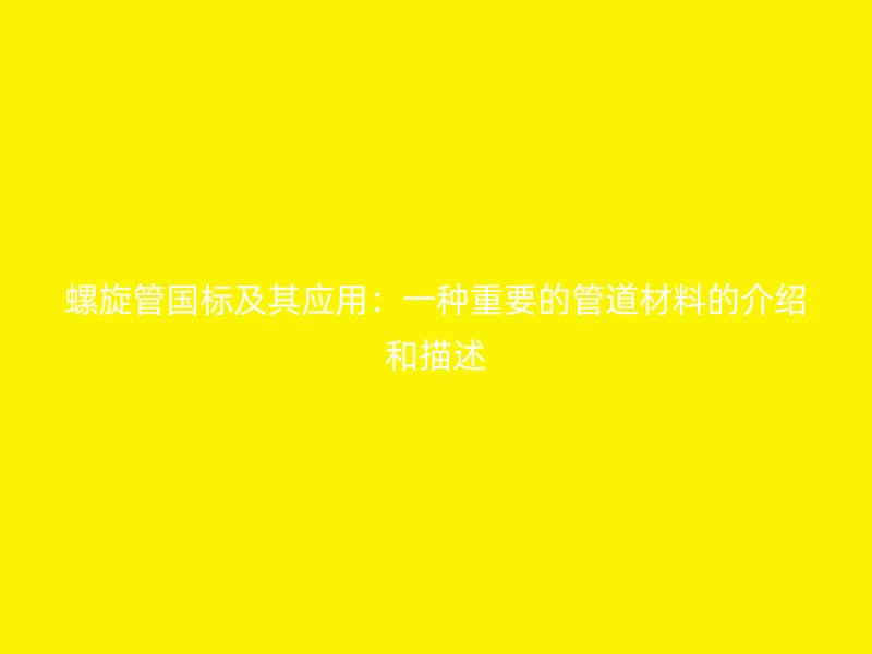 螺旋管國標及其應(yīng)用：一種重要的管道材料的介紹和描述