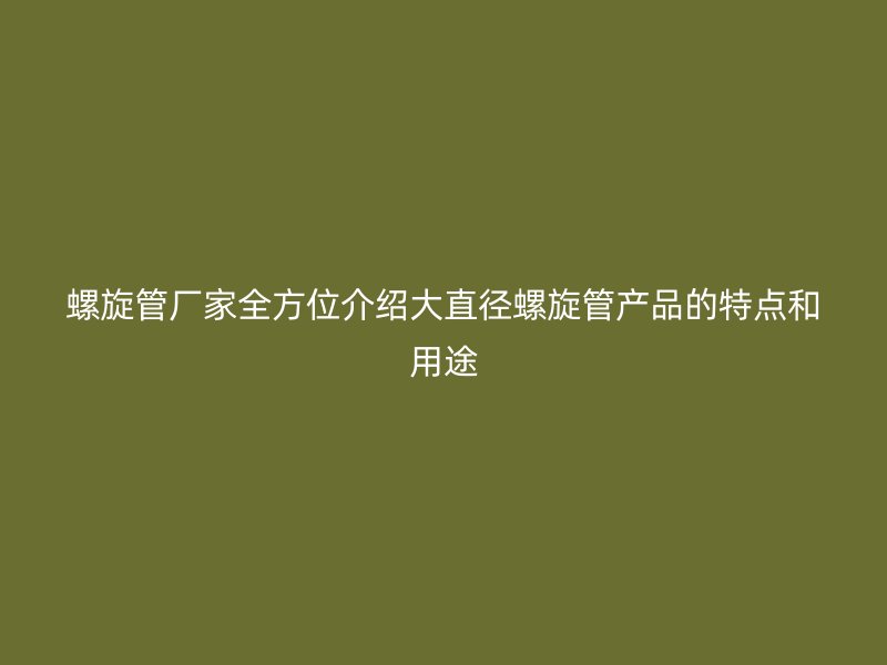螺旋管廠家全方位介紹大直徑螺旋管產品的特點和用途