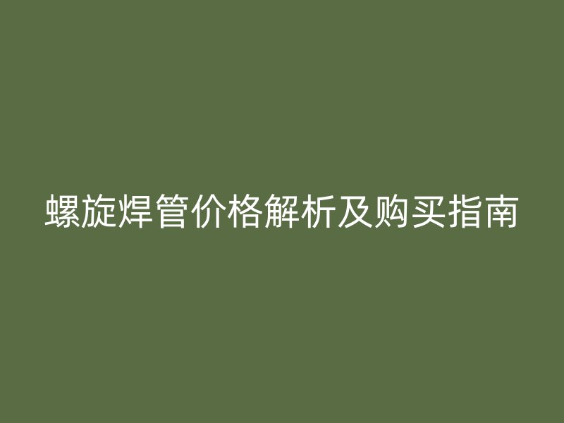 螺旋焊管價格解析及購買指南