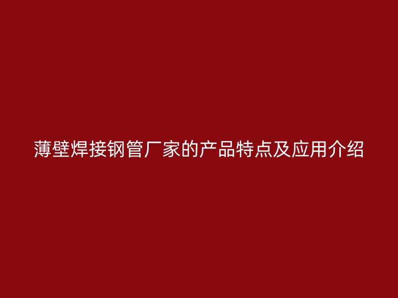 薄壁焊接鋼管廠家的產品特點及應用介紹