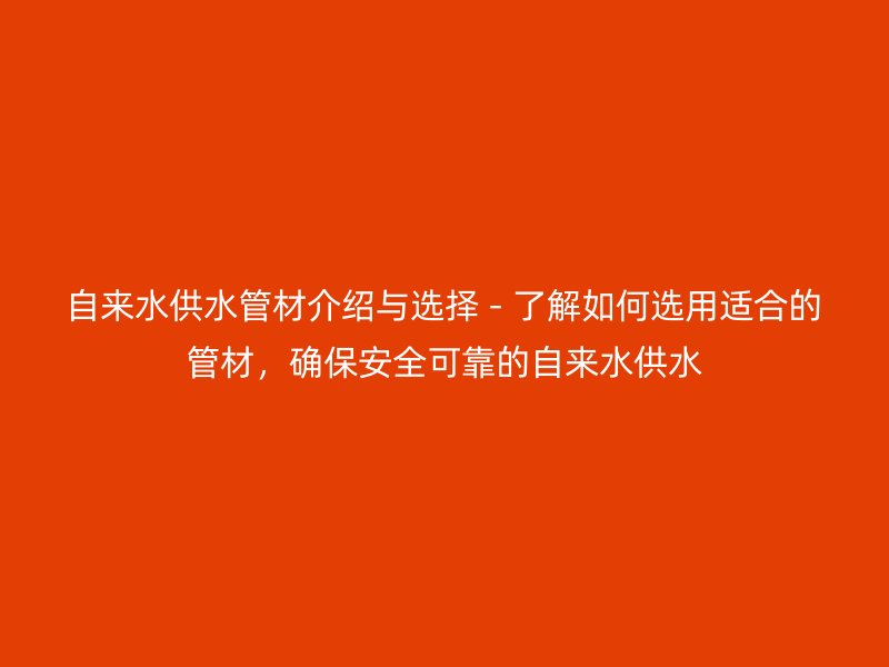 自來水供水管材介紹與選擇 - 了解如何選用適合的管材,確保安全可靠的自來水供水