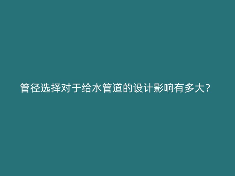 管徑選擇對于給水管道的設(shè)計影響有多大?