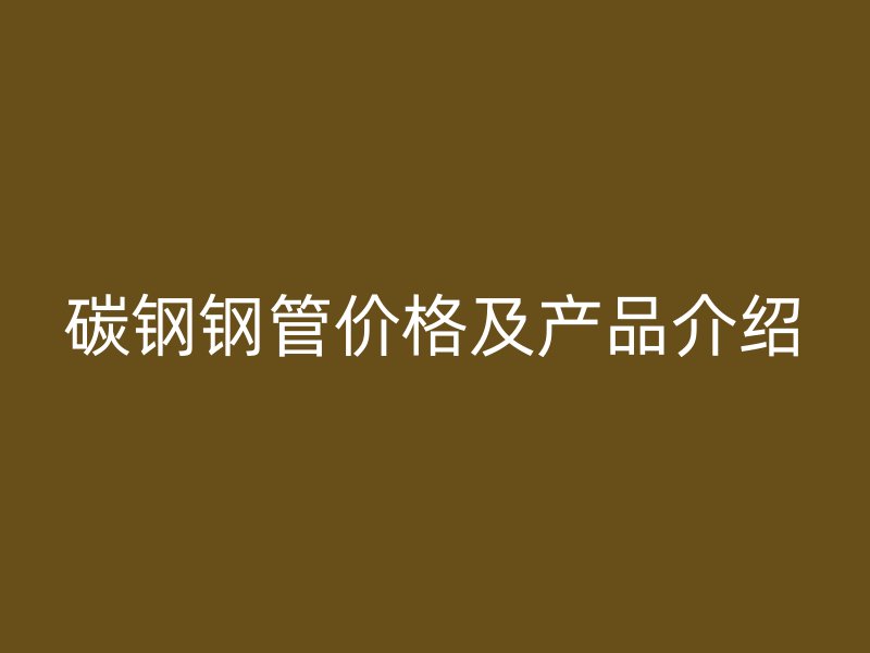 碳鋼鋼管價(jià)格及產(chǎn)品介紹