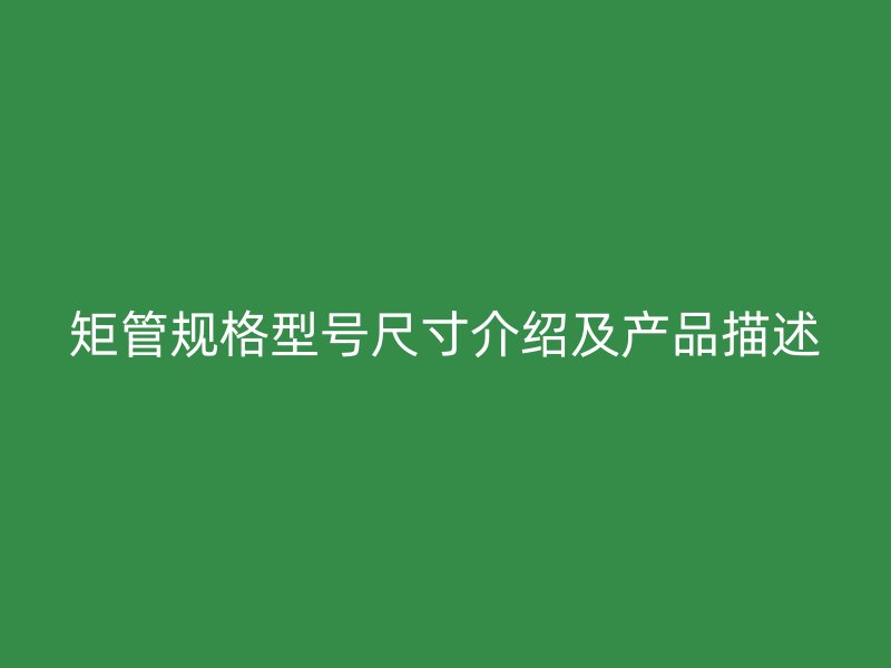 矩管規格型號尺寸介紹及產品描述