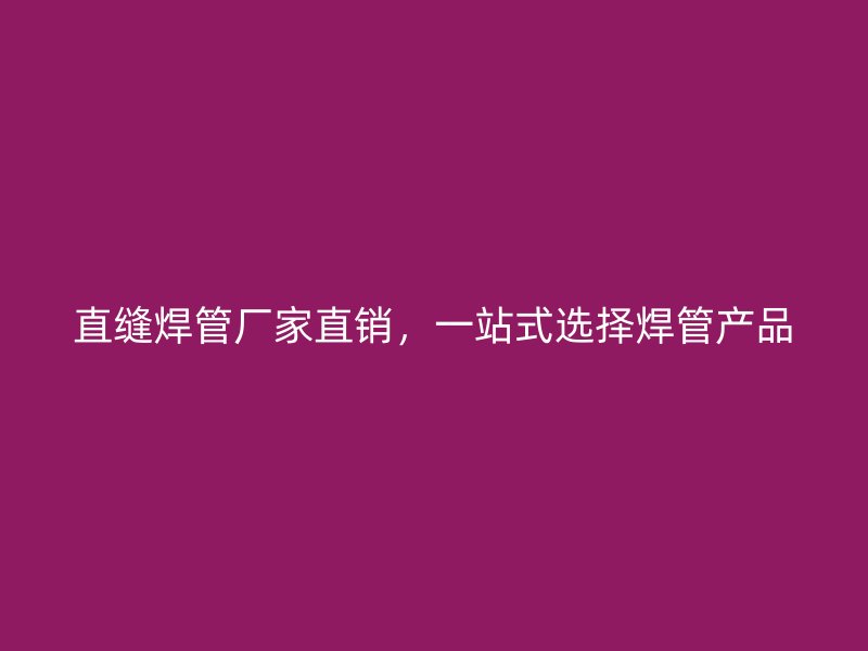 直縫焊管廠家直銷，一站式選擇焊管產(chǎn)品