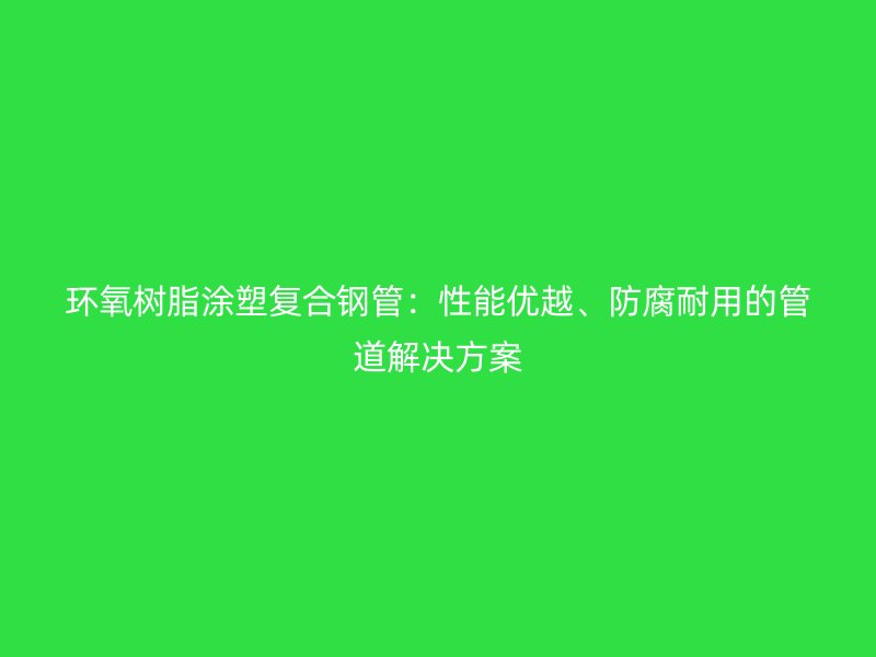 環(huán)氧樹脂涂塑復(fù)合鋼管：性能優(yōu)越、防腐耐用的管道解決方案