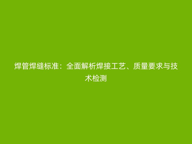 焊管焊縫標(biāo)準(zhǔn)：全面解析焊接工藝、質(zhì)量要求與技術(shù)檢測(cè)