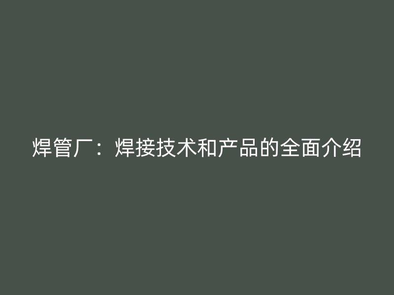 焊管廠：焊接技術和產品的全面介紹