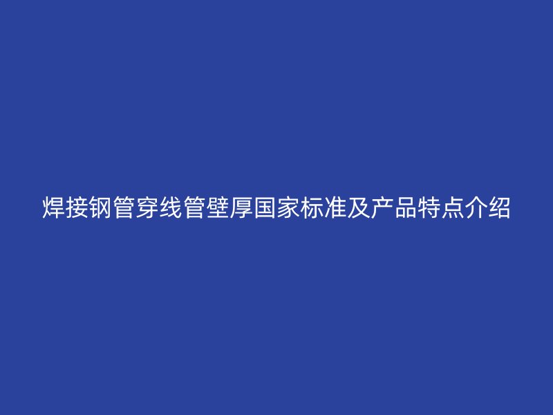 焊接鋼管穿線管壁厚國家標(biāo)準(zhǔn)及產(chǎn)品特點(diǎn)介紹