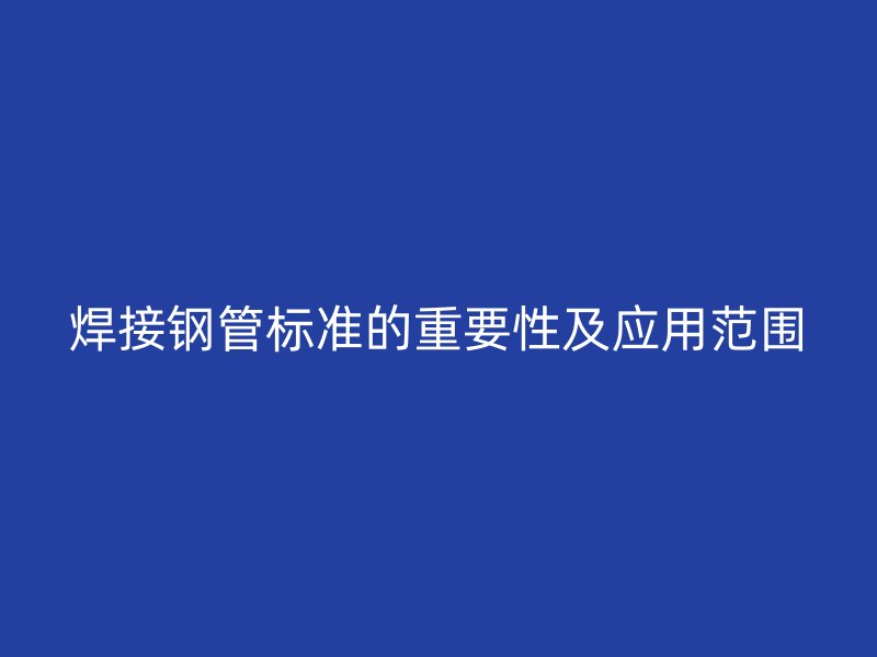 焊接鋼管標準的重要性及應用范圍
