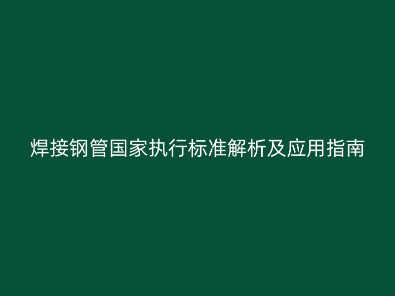 焊接鋼管國家執行標準解析及應用指南