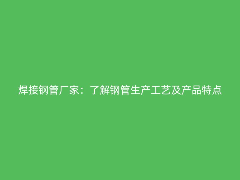 焊接鋼管廠家：了解鋼管生產工藝及產品特點