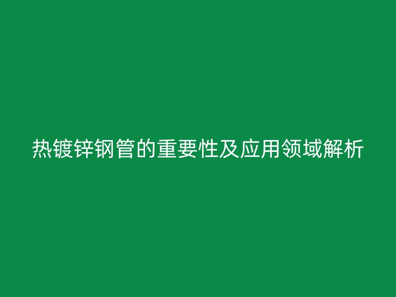 熱鍍鋅鋼管的重要性及應用領域解析