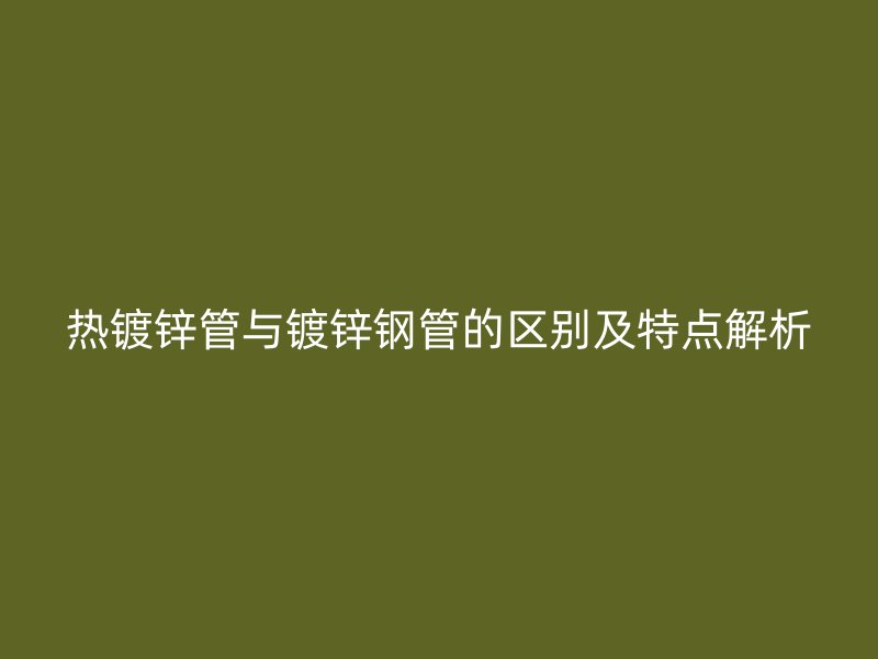熱鍍鋅管與鍍鋅鋼管的區別及特點解析