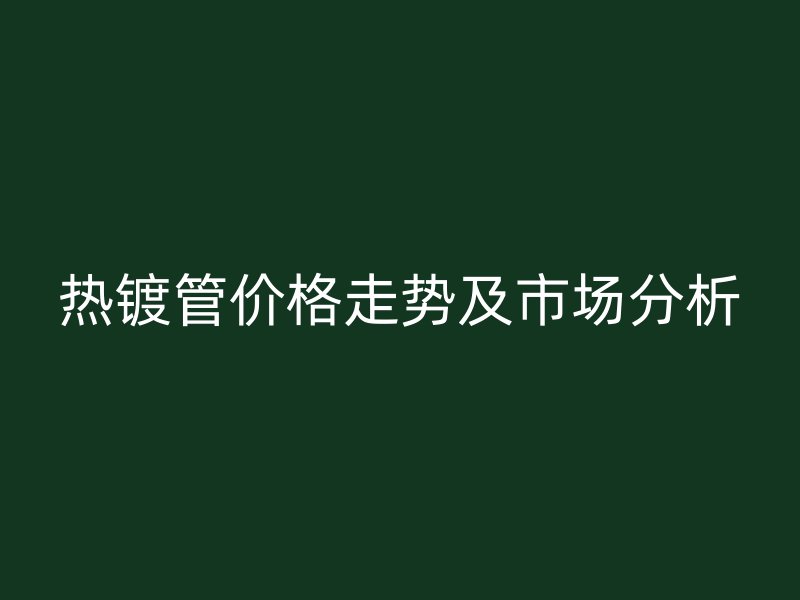 熱鍍管價格走勢及市場分析