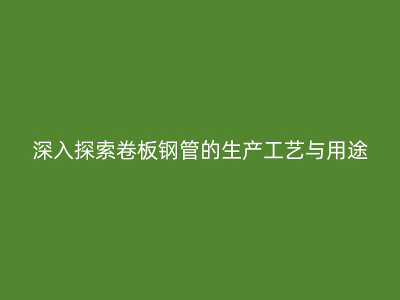 深入探索卷板鋼管的生產工藝與用途