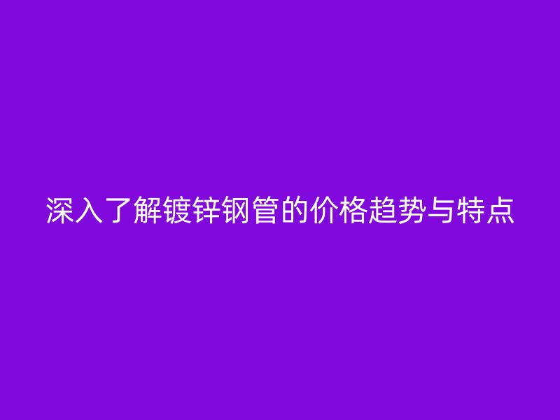 深入了解鍍鋅鋼管的價格趨勢與特點