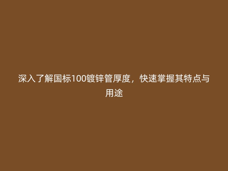 深入了解國(guó)標(biāo)100鍍鋅管厚度，快速掌握其特點(diǎn)與用途