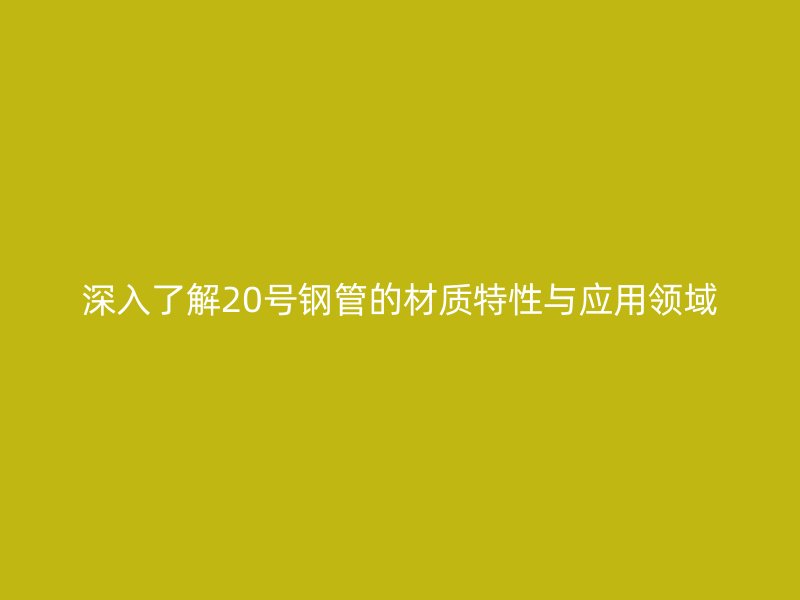 深入了解20號鋼管的材質特性與應用領域