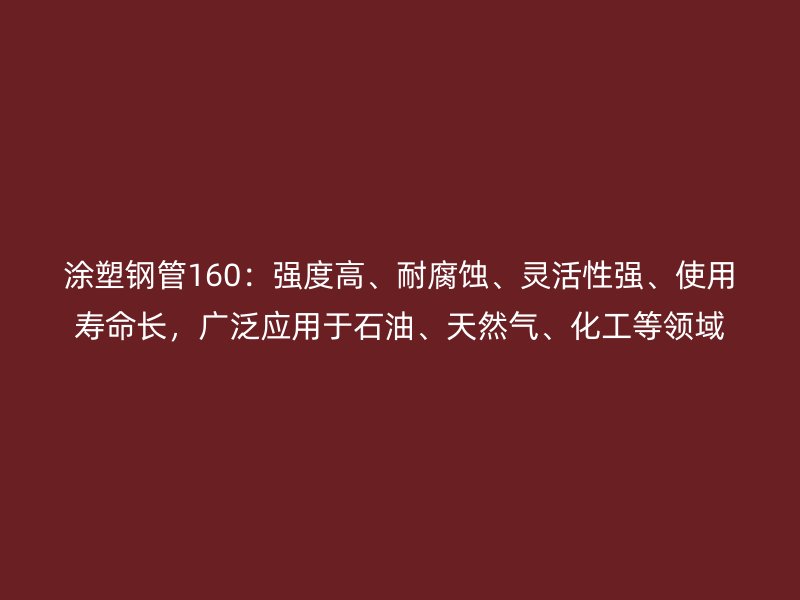 涂塑鋼管160：強度高、耐腐蝕、靈活性強、使用壽命長，廣泛應用于石油、天然氣、化工等領域