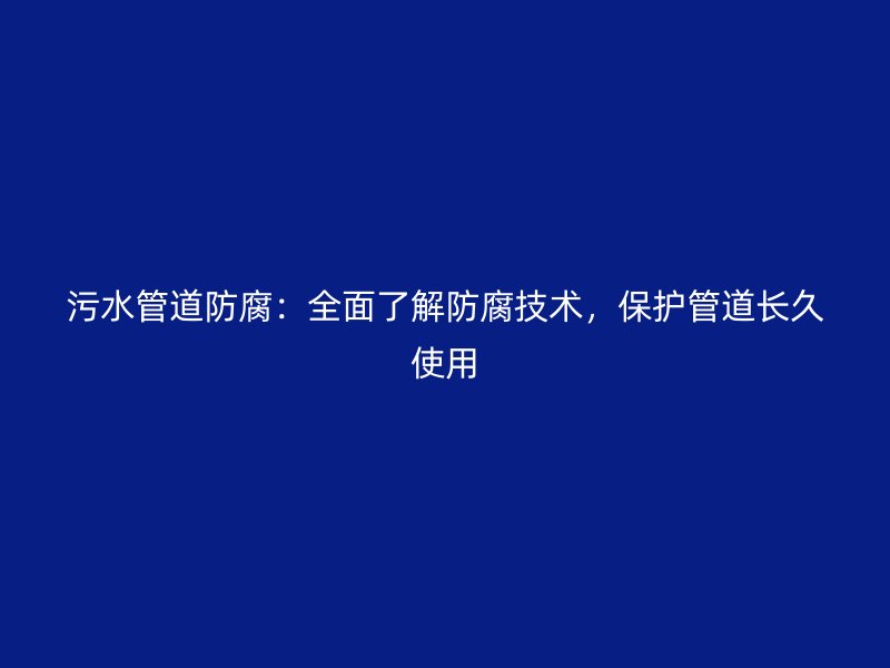 污水管道防腐：全面了解防腐技術，保護管道長久使用