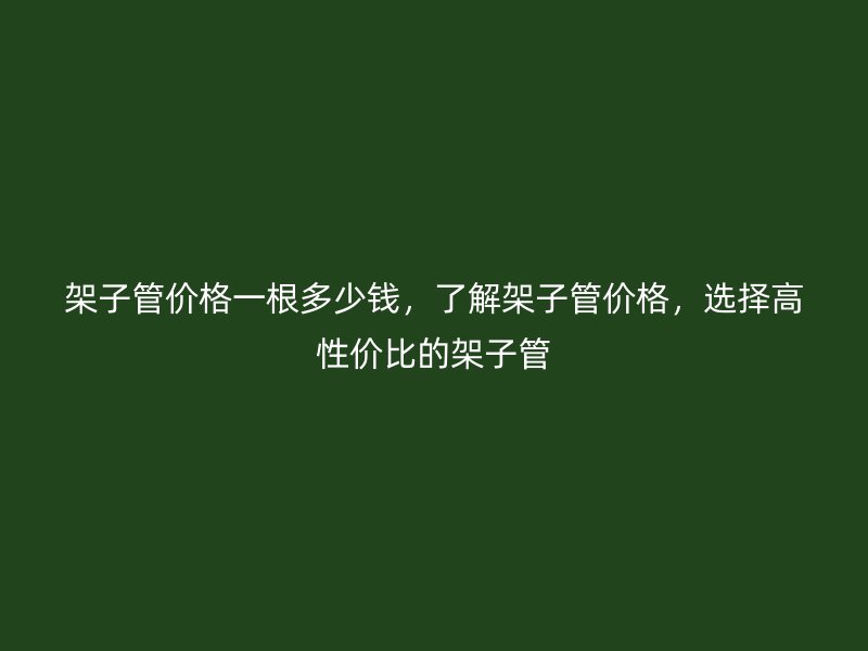 架子管價格一根多少錢，了解架子管價格，選擇高性價比的架子管