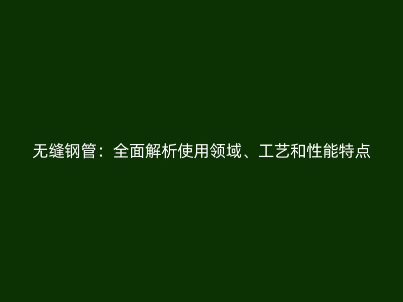 無縫鋼管：全面解析使用領(lǐng)域、工藝和性能特點