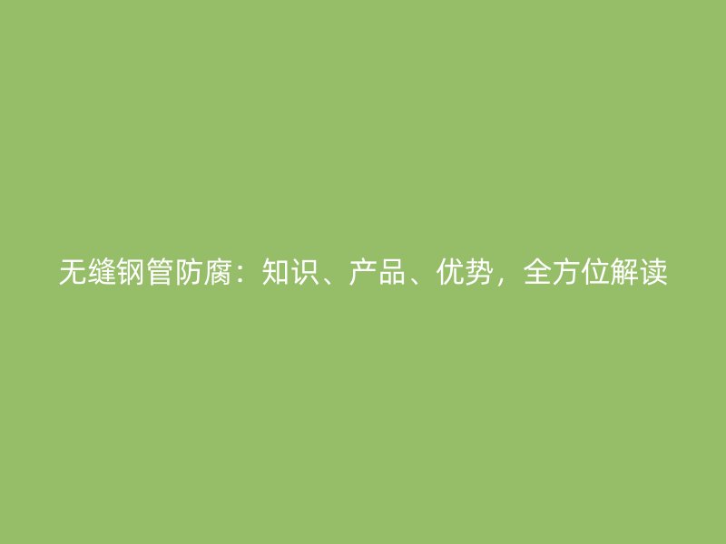 無縫鋼管防腐：知識、產品、優勢，全方位解讀