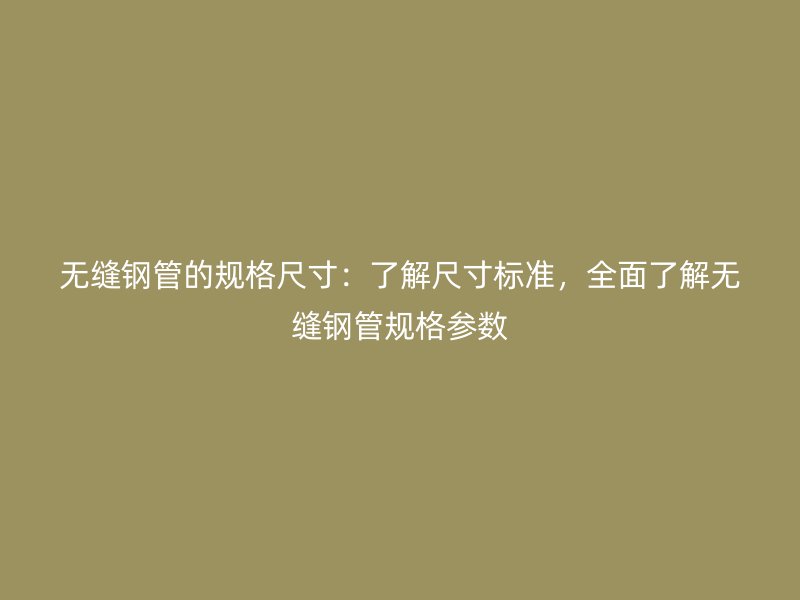 無縫鋼管的規(guī)格尺寸：了解尺寸標(biāo)準(zhǔn)，全面了解無縫鋼管規(guī)格參數(shù)