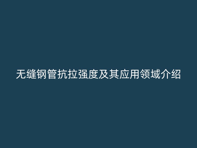 無縫鋼管抗拉強度及其應(yīng)用領(lǐng)域介紹