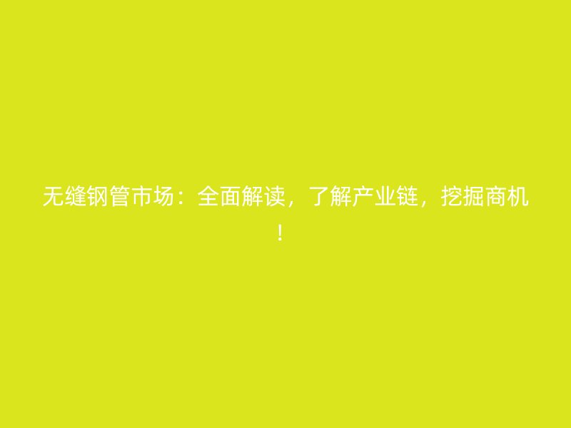 無縫鋼管市場(chǎng)：全面解讀，了解產(chǎn)業(yè)鏈，挖掘商機(jī)！