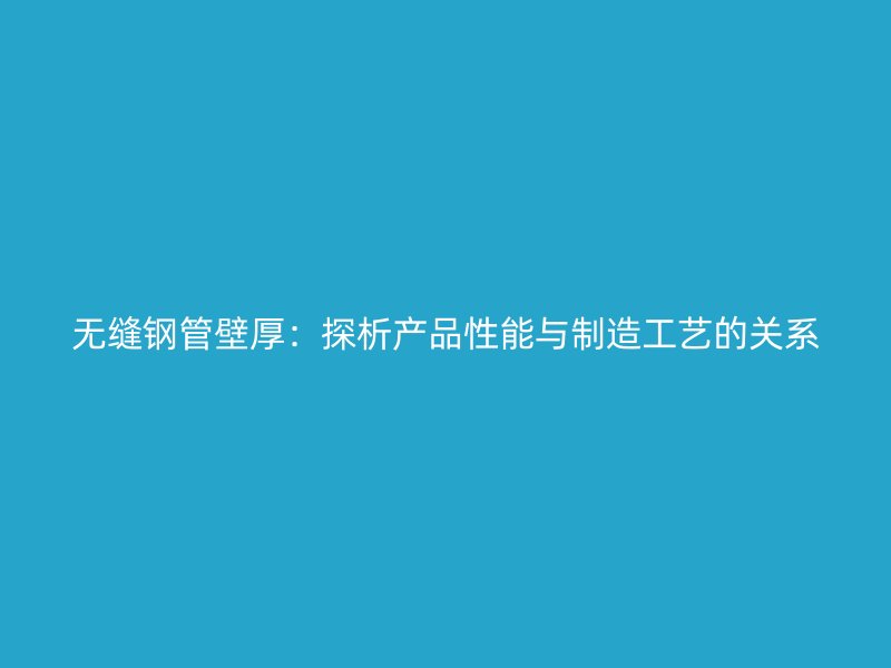 無縫鋼管壁厚：探析產(chǎn)品性能與制造工藝的關(guān)系