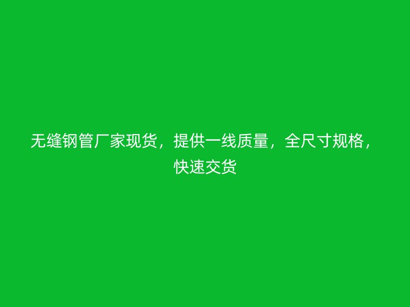 無縫鋼管廠家現貨，提供一線質量，全尺寸規格，快速交貨