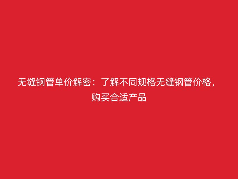 無縫鋼管單價解密:了解不同規格無縫鋼管價格,購買合適產品