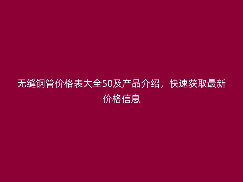 無縫鋼管價格表大全50及產(chǎn)品介紹，快速獲取最新價格信息