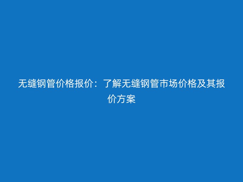 無縫鋼管價格報價：了解無縫鋼管市場價格及其報價方案